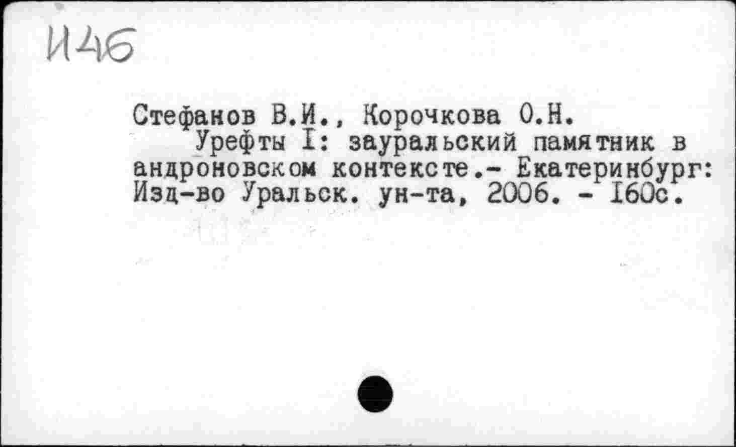 ﻿И Ав
Стефанов В.И., Корочкова О.Н.
Урефты I: зауральский памятник в андроновском контексте.- Екатеринбург: Изд-во Уральск, ун-та, 2006. - 160с.